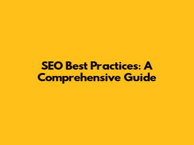 SEO Best Practices: A Comprehensive Guide