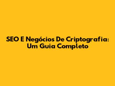 SEO E Negócios De Criptografia: Um Guia Completo