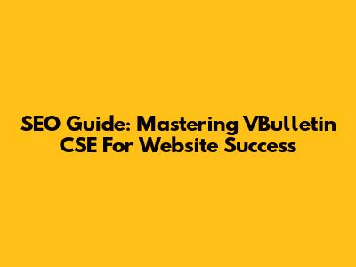 SEO Guide: Mastering VBulletin CSE For Website Success