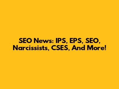 SEO News: IPS, EPS, SEO, Narcissists, CSES, And More!