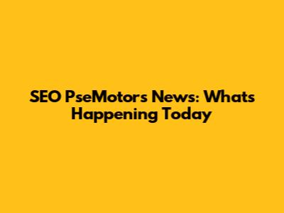 SEO PseMotors News: What's Happening Today