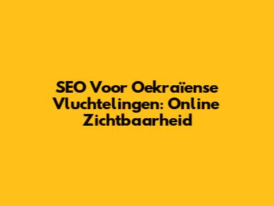 SEO Voor Oekraïense Vluchtelingen: Online Zichtbaarheid