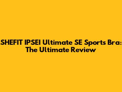 SHEFIT IPSEI Ultimate SE Sports Bra: The Ultimate Review