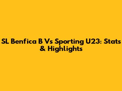 SL Benfica B Vs Sporting U23: Stats & Highlights
