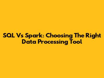 SQL Vs Spark: Choosing The Right Data Processing Tool