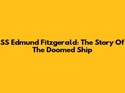 SS Edmund Fitzgerald: The Story Of The Doomed Ship