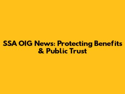 SSA OIG News: Protecting Benefits & Public Trust