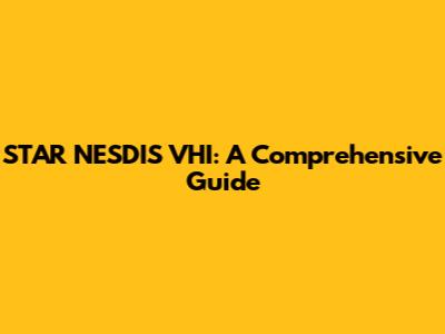 STAR NESDIS VHI: A Comprehensive Guide