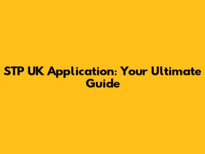 STP UK Application: Your Ultimate Guide