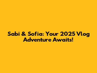 Sabi & Sofia: Your 2025 Vlog Adventure Awaits!