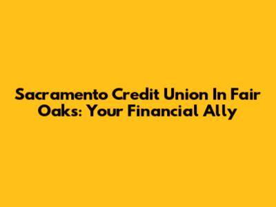 Sacramento Credit Union In Fair Oaks: Your Financial Ally