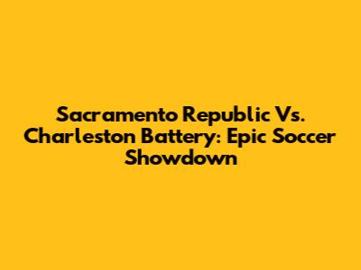 Sacramento Republic Vs. Charleston Battery: Epic Soccer Showdown