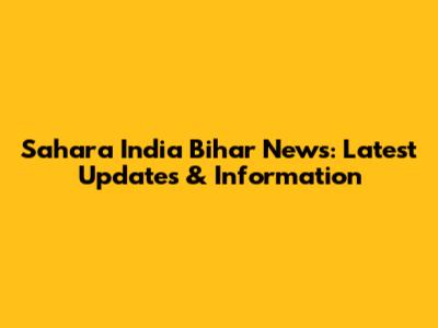 Sahara India Bihar News: Latest Updates & Information
