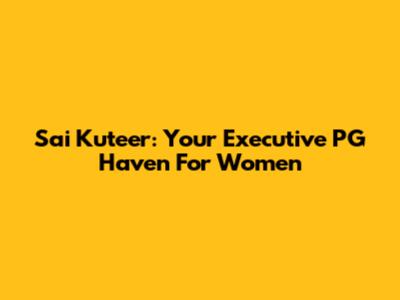 Sai Kuteer: Your Executive PG Haven For Women