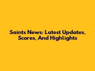 Saints News: Latest Updates, Scores, And Highlights