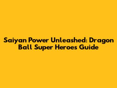 Saiyan Power Unleashed: Dragon Ball Super Heroes Guide