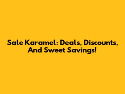 Sale Karamel: Deals, Discounts, And Sweet Savings!