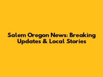Salem Oregon News: Breaking Updates & Local Stories