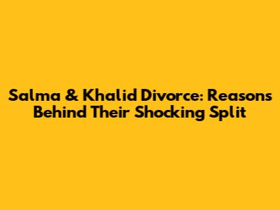 Salma & Khalid Divorce: Reasons Behind Their Shocking Split