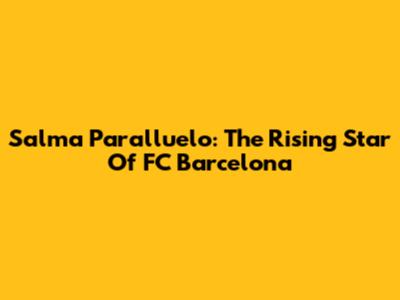 Salma Paralluelo: The Rising Star Of FC Barcelona