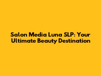 Salon Media Luna SLP: Your Ultimate Beauty Destination