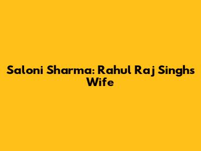 Saloni Sharma: Rahul Raj Singh's Wife