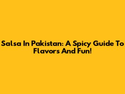 Salsa In Pakistan: A Spicy Guide To Flavors And Fun!