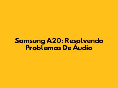 Samsung A20: Resolvendo Problemas De Áudio