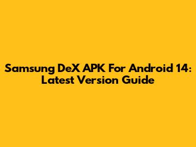 Samsung DeX APK For Android 14: Latest Version Guide