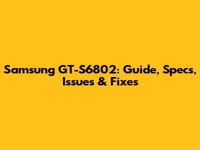 Samsung GT-S6802: Guide, Specs, Issues & Fixes