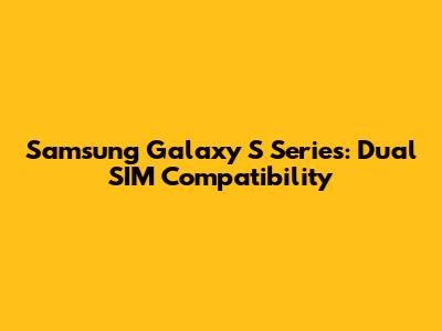 Samsung Galaxy S Series: Dual SIM Compatibility