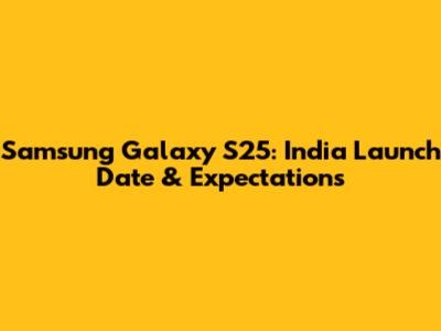 Samsung Galaxy S25: India Launch Date & Expectations