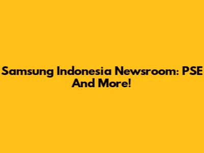 Samsung Indonesia Newsroom: PSE And More!