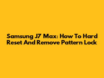 Samsung J7 Max: How To Hard Reset And Remove Pattern Lock