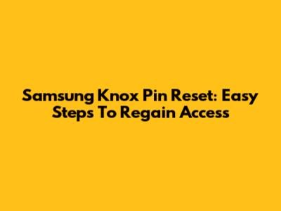 Samsung Knox Pin Reset: Easy Steps To Regain Access