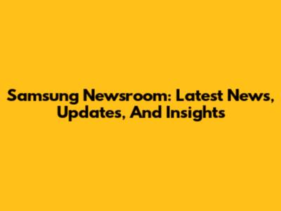 Samsung Newsroom: Latest News, Updates, And Insights