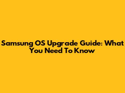 Samsung OS Upgrade Guide: What You Need To Know