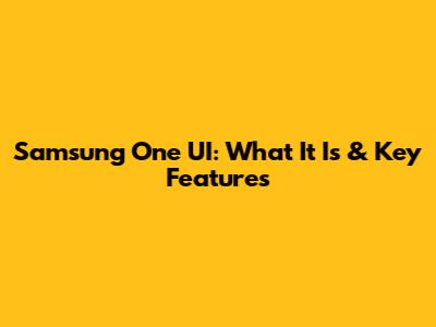 Samsung One UI: What It Is & Key Features