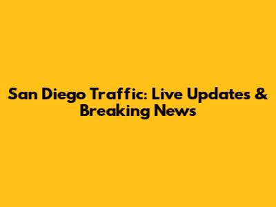 San Diego Traffic: Live Updates & Breaking News