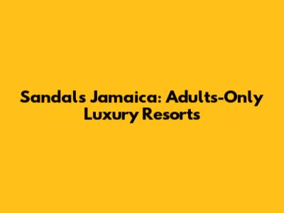 Sandals Jamaica: Adults-Only Luxury Resorts