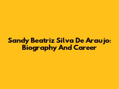 Sandy Beatriz Silva De Araujo: Biography And Career