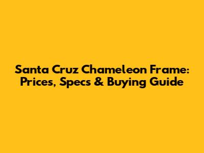 Santa Cruz Chameleon Frame: Prices, Specs & Buying Guide