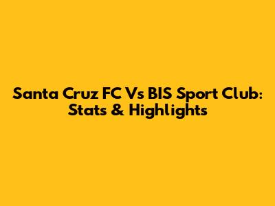 Santa Cruz FC Vs BIS Sport Club: Stats & Highlights