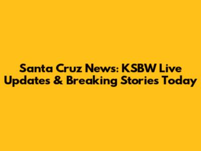 Santa Cruz News: KSBW Live Updates & Breaking Stories Today