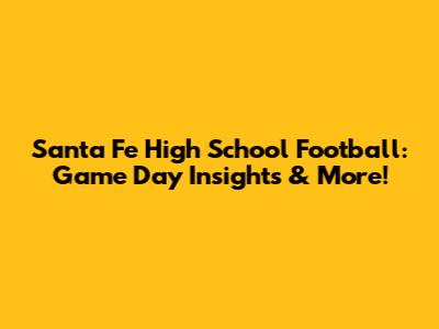 Santa Fe High School Football: Game Day Insights & More!