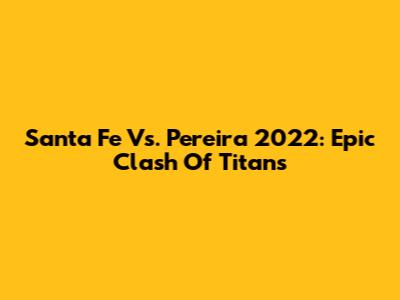 Santa Fe Vs. Pereira 2022: Epic Clash Of Titans