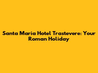 Santa Maria Hotel Trastevere: Your Roman Holiday