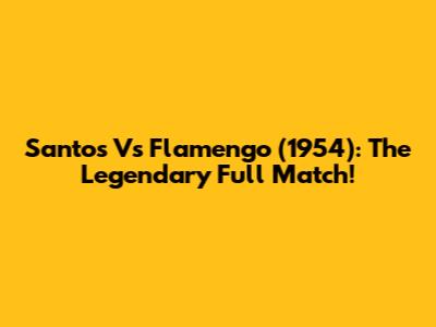 Santos Vs Flamengo (1954): The Legendary Full Match!
