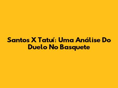 Santos X Tatuí: Uma Análise Do Duelo No Basquete