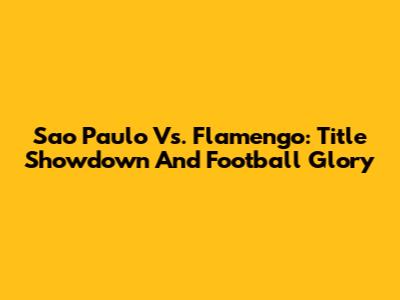Sao Paulo Vs. Flamengo: Title Showdown And Football Glory